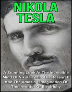Nikola Tesla: A Stunning Look At The Incredible Mind Of Nikola Tesla, His Research And The Amazing Imgaination Of The Inventor Of Electricity: Nikola Tesla ... Tesla The Genius, Nikola Tesla Story,) - Book Cover