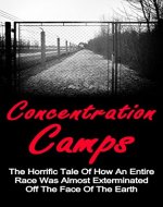 Concentration Camps: The Horrific Tale Of How An Entire Race Was Almost Exterminated Off The Face Of The Earth: Auschwitz Concentration Camps (Concentration ... Camps Auschwitz, Nazi Concentration Camps,) - Book Cover