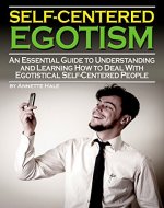 Self-Centered Egotism: An Essential Guide to Understanding and Learning How to Deal with Egotistical Self-Centered People - Book Cover