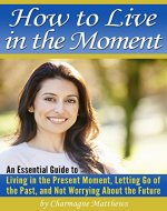 How to Live in the Moment: An Essential Guide to Living in the Present Moment, Letting Go of the Past, and Not Worrying About the Future - Book Cover