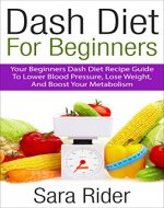 Dash Diet: Dash Diet For Beginners - Lose Weight, Lower Blood Pressure, Gain Health & Feel Great (Dash Diet, Dash Diet For Weight Loss, Dash Diet Cookbook, Dash Diet For Beginners) - Book Cover