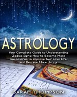 Astrology: Your Complete Guide to Understanding Zodiac Signs: How to Become More Successful, to Improve Your Love Life and Become Happier (Astrology, Zodiac Signs, Horoscope, Star Signs) - Book Cover