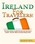 Ireland: For Travelers!: The Tourist Guide To Make The Most Out Of Your Trip To Ireland - Discover Where To Go, Eat, Sleep & Party - Book Cover