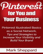 Pinterest for You and Your Business: Pinterest Illustrated Basics as a Social Network Tips and Strategies to Increase Your Visibility and Build Your Brand - Book Cover