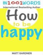 How to be Happy in 1001 Words: A very short guide to Manifesting Immediate Happiness in your Life (Happy, Humble and Whole Book 2) - Book Cover