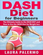 DASH Diet for Beginners: The Ultimate Guide to the DASH DIET and How to Use the DASH Diet for Weight loss (Diet, weightloss, health, DASH diet, lose weight, fat loss) - Book Cover