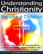 Understanding Christianity & How to Become a Christian: An Essential Guide for Learning About Christianity Beliefs, Rituals, Holidays, and the Process of Becoming a Christian - Book Cover