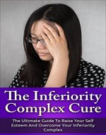 The Inferiority Complex Cure: The Ultimate Guide to Raise Your Self-Esteem and Overcome Your Inferiority Complex (Self Esteem, Inferiority Complex) - Book Cover