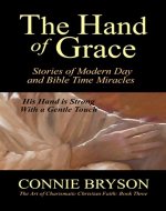 The Hand of Grace: Stories of Modern Day and Bible Time Miracles (The Art of Charismatic Christian Faith Book 3) - Book Cover