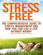 Stress Free: The Comprehensive Guide To Stress Management And How You Can Live A Life Without Worry (Healthy Living Book 2) - Book Cover