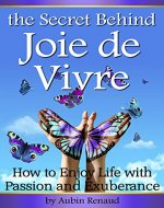 The Secret Behind Joie de Vivre: How to Enjoy Life with Passion and Exuberance - Book Cover