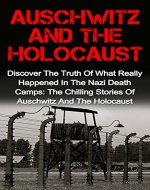 Auschwitz And The Holocaust: Discover The Truth Of What Really Happened In The Nazi Death Camps: The Chilling Stories Of Auschwitz And The Holocaust (Auschwitz ... And The Holocaust, Irma Grese, Holocaust,) - Book Cover