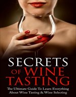 Secrets of Wine Tasting: The Ultimate Guide To Learn Everything About Wine Tasting & Wine Selecting (Wine Guide, Wine Serving, Wine Making, Wine Selection Book 1) - Book Cover
