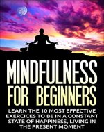 Mindfulness For Beginners: Learn The 10 Most Effective Exercices To Be In A Constant State Of Happiness, Living In The Present Moment (Mindfulness, Mindfulness ... Exercices, Living Without Stress) - Book Cover