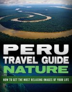 Peru Travel Guide Nature:  How To Get The Most Relaxing Images Of Your Life - Book Cover