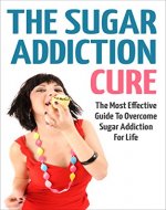 The Sugar Addiction Cure: The Most Effective Guide To Overcome Sugar Addiction For Life (Sugar Addiction, Addictions) - Book Cover