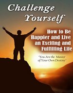 Challenge Yourself: How to Be Happier and Live an Exciting and Fulfilling Life - Book Cover