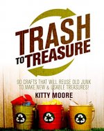 Trash To Treasure (3rd Edition): 90 Crafts That Will Reuse Old Junk To Make New & Usable Treasures! - Book Cover