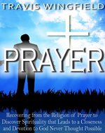 Prayer: Recovering from the Religion of Prayer to Discover Spirituality that Leads to a Closeness and Devotion to God Never Thought Possible - Book Cover