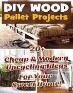 DIY Wood Pallet Projects: 20+ Cheap&Modern Upcycling Ideas For Your Sweet Home!: (Wood Pallet, DIY projects, DIY household hacks, DIY projects for your home and everyday life, Recycle) - Book Cover