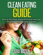 Clean Eating Guide: How to Eat Clean, Enjoy the Process and Lose Weight Without Counting Calories - Book Cover