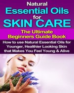 Essential Oils: Natural Essential Oils For Skin Care - The Ultimate Beginners Guide Book: How to use Essential Oils For Younger, Healthier Looking Skin ... Oils, Natural Essential Oils, Beauty) - Book Cover