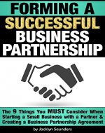 Forming a Successful Business Partnership: The 9 Things You MUST Consider When Starting a Small Business with a Partner and Creating a Business Partnership Agreement - Book Cover