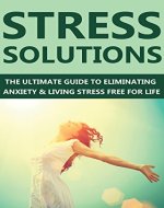 Stress Solutions: The Ultimate Guide to Eliminating Anxiety & Living Stress Free for Life (Stress Free, stress relief, stress reduction, stress management ... anxiety relief, anxiety disorder) - Book Cover