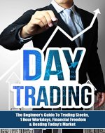 Day Trading: The Beginner's Guide To Trading Stocks, 1 Hour Workdays, Financial Freedom & Beating Today's Market (Day Trading For Beginners - How To Day Trade) - Book Cover