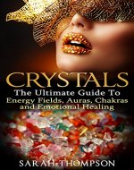 Crystals: The Ultimate Guide To: Energy Fields, Auras, Chakras and Emotional Healing (Aura, Healing Stones, Crystal Energy, Crystal Healing, Energy Fields, Emotional Healing, Gemstone) - Book Cover
