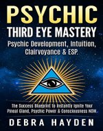 Psychic: Third Eye Mastery: Psychic Development, Intuition, Clairvoyance & ESP. The Success Blueprint To Instantly Ignite Your Pineal Gland, Psychic Power & Consciousness NOW. (Third Eye Awakening) - Book Cover