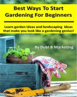 Best Ways to Start Gardening For Beginners: Learn garden ideas and landscaping ideas that make you look like a gardening genius! - Book Cover