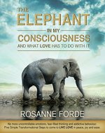 The Elephant In My Consciousness And What Love Has To Do With It: No more uncontrollable emotions, fearful thinking & addictive behaviours. 5 Simple Transformational Steps to LIVE LOVE in peace & joy - Book Cover