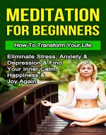 Meditation: Meditation For Beginners: How To Transform Your Life, Eliminate Stress, Anxiety & Depression & Find Your Inner Calm, Happiness & Joy Again ... Retreat, Mental Health, Peaceful Book 1) - Book Cover