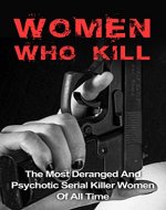 Women Who Kill: The Most Deranged And Psychotic Serial Killer Women Of All Time: Women Who Kill And Massacre (Women Who Kill Series) (Serial Killers, Women ... Women, Women Killers, Murders Solved,) - Book Cover