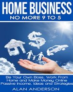 Home Business: No More 9 to 5!: Be Your Own Boss, Work From Home and Make Money Online - Passive Income, Ideas and Strategies (Make Money from Home, Financial ... Blogging, Work Anywhere, Quit Your Job) - Book Cover