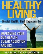 Healthy Living: Mental Health, Find Happiness by Improving Your Gut Health, Sugar Addiction, and IBS (GAPS, Schizophrenia, Bipolar, Chronic Fatigue, Fibromyalgia, Adrenal Fatigue, SIBO) - Book Cover