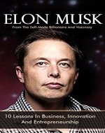 Elon Musk: 10 Lessons In Business, Innovation And Entrepreneurship From The Self-Made Billionaire And Visionary (Tesla, SpaceX, And The Quest For A Fantastic Future) - Book Cover