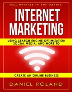 Internet Marketing: Millionaires In The Making: Using Search Engine Optimization, Social Media, And More To Create An Online Business (Affiliate Marketing, ... From Home, Twitter, Pinterest, Instagram) - Book Cover