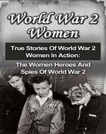 World War 2 Women: True Stories Of World War 2 Women In Action: The Women Heroes And Spies Of World War 2 (World War 2 Women Series) (World War 2 Women, ... Women In World War 2, Women Of WW2,) - Book Cover