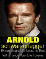 Arnold Schwarzenegger: Extraordinary Life Lessons That Will Change Your Life Forever (Inspirational Books) - Book Cover