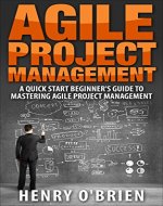 Agile Project Management, A QuickStart Beginners 's Guide To Mastering Agile Project Management ! - Book Cover