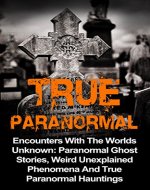 True Paranormal: Encounters With The World's Unknown: Paranormal Ghost Stories, Weird Unexplained Phenomena And True Paranormal Hauntings (True Paranormal ... Stories And Hauntings, True Ghost Stories,) - Book Cover