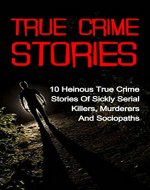 True Crime Stories: 10 Heinous True Crime Stories Of Sickly Serial Killers, Murderers And Sociopaths (True Crime Stories Series) (True Crime Stories, True ... Cold Cases True Crime, True Crime Books,) - Book Cover