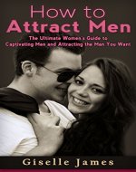 How to Attract Men: The Ultimate Women's Guide to Captivating Men and Attracting the Man You Want - Book Cover