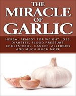 The Miracle of Garlic: Herbal Remedy for Weight Loss, Diabetes, Blood Pressure, Cholesterol, Cancer, Allergies and Much Much More. (Garlic Power, Green Tea) - Book Cover