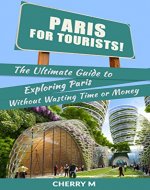 Paris For Tourist: The Ultimate Guide to Exploring Paris Without wasting Time and Money (Notre-Dame Cathedral, Musee du Louvre, Eiffel Tower, Le Marais, Disneyland Paris AND MUCH MORE! - Book Cover