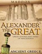 Alexander The Great: Great Leader and Hero Of Macedonia: Ancient Greece (European History, Ancient History, Ancient Greece, Roman History, Alex The Great, Greek History, Macedonia) - Book Cover