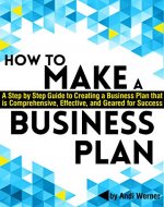 How to Make a Business Plan: A Step by Step Guide to Creating a Business Plan that's Comprehensive, Effective, and Geared for Success - Book Cover