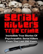 Serial Killers True Crime: Incredible True Stories of Psychopathic Serial Killers From The Last 200 Years: True Crime Killers (Serial Killers True Crime, ... Stories, True Crime, True Murder Stories,) - Book Cover